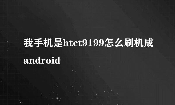 我手机是htct9199怎么刷机成android