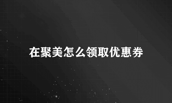 在聚美怎么领取优惠券