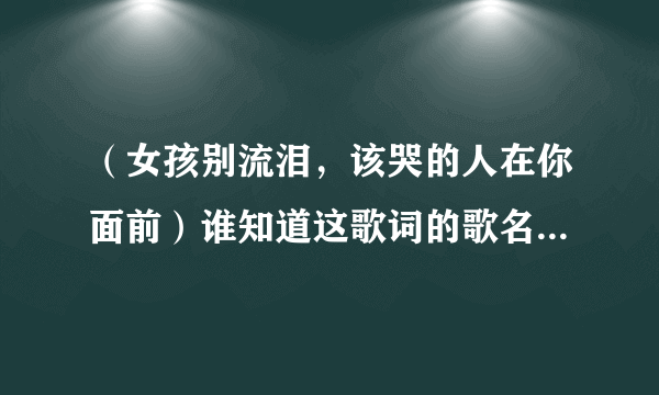 （女孩别流泪，该哭的人在你面前）谁知道这歌词的歌名？或者谁唱的？