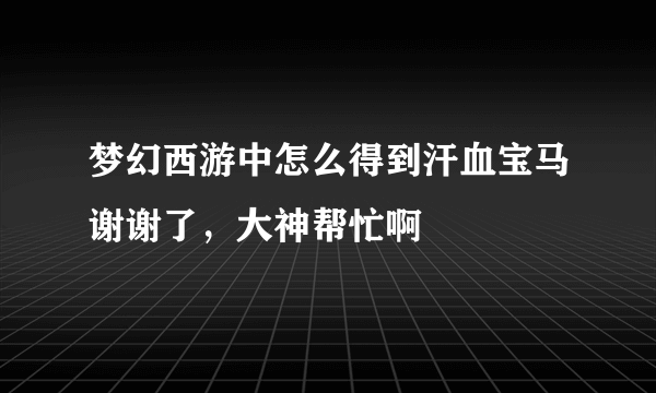 梦幻西游中怎么得到汗血宝马谢谢了，大神帮忙啊