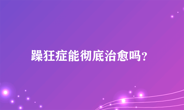 躁狂症能彻底治愈吗？