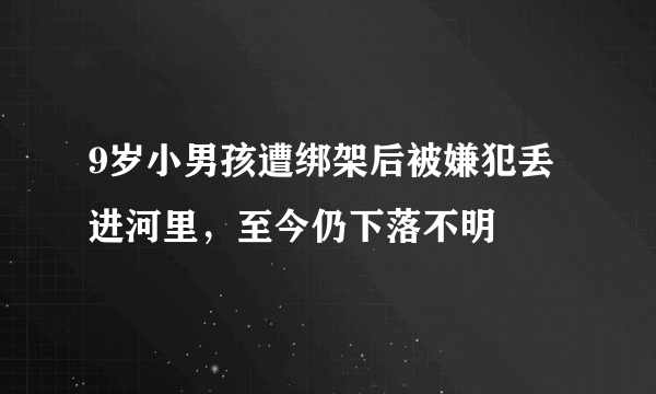 9岁小男孩遭绑架后被嫌犯丢进河里，至今仍下落不明