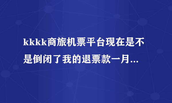 kkkk商旅机票平台现在是不是倒闭了我的退票款一月了还没有退下来