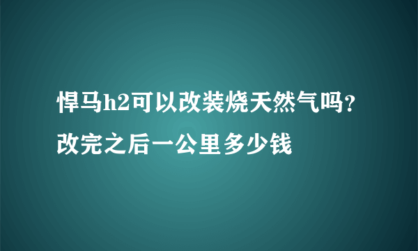 悍马h2可以改装烧天然气吗？改完之后一公里多少钱