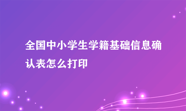 全国中小学生学籍基础信息确认表怎么打印