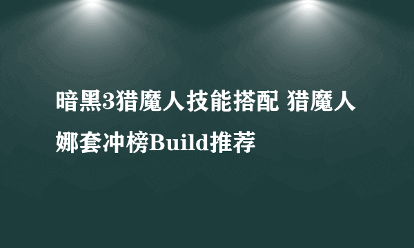 暗黑3猎魔人技能搭配 猎魔人娜套冲榜Build推荐