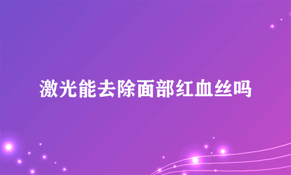 激光能去除面部红血丝吗