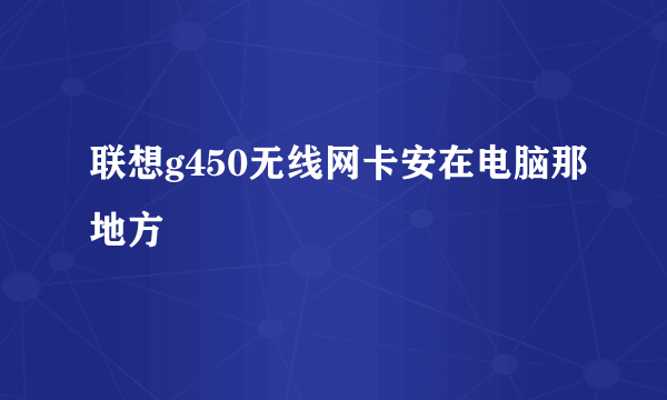 联想g450无线网卡安在电脑那地方