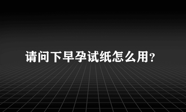 请问下早孕试纸怎么用？