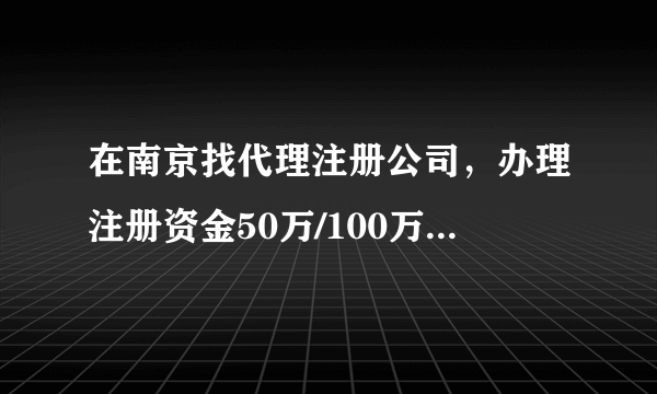 在南京找代理注册公司，办理注册资金50万/100万公司，各需要多少手续费？