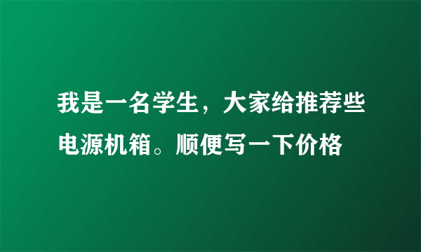 我是一名学生，大家给推荐些电源机箱。顺便写一下价格