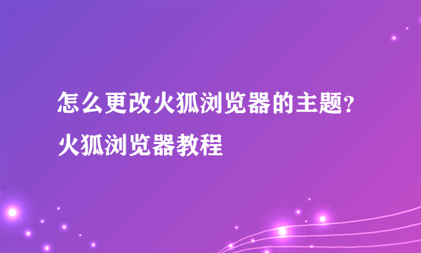 怎么更改火狐浏览器的主题？火狐浏览器教程