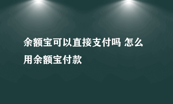 余额宝可以直接支付吗 怎么用余额宝付款