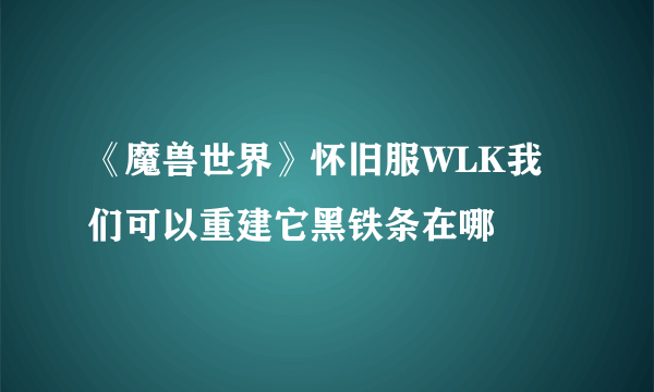 《魔兽世界》怀旧服WLK我们可以重建它黑铁条在哪