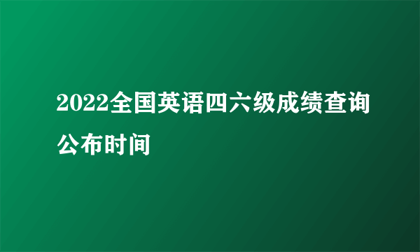 2022全国英语四六级成绩查询公布时间