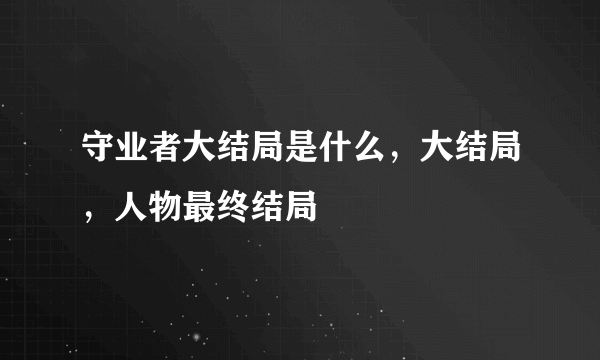 守业者大结局是什么，大结局，人物最终结局