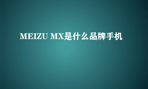 MEIZU MX是什么品牌手机