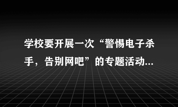 学校要开展一次“警惕电子杀手，告别网吧”的专题活动，请你给该活动拟一条宣传标语吧！不超过15个字。________________________________________________________________