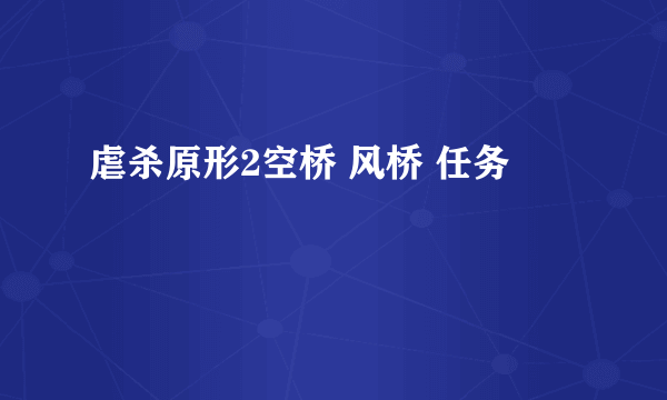 虐杀原形2空桥 风桥 任务