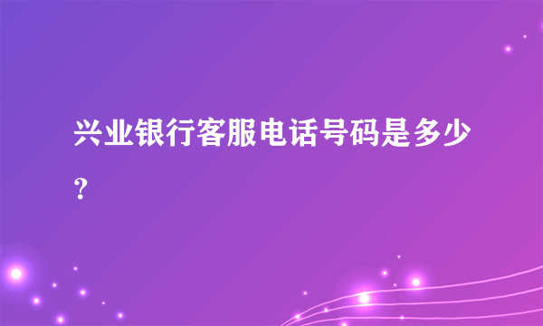 兴业银行客服电话号码是多少？