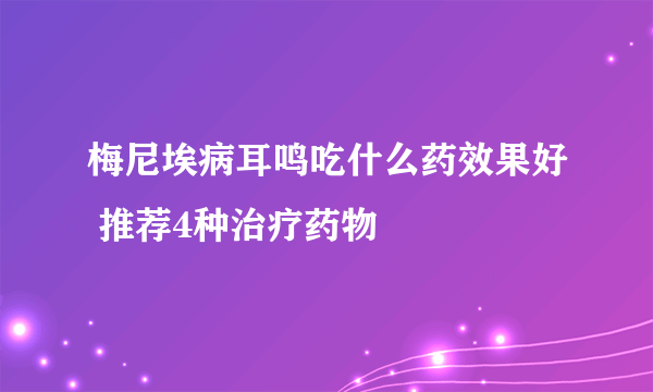 梅尼埃病耳鸣吃什么药效果好 推荐4种治疗药物