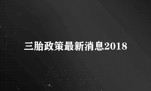 三胎政策最新消息2018