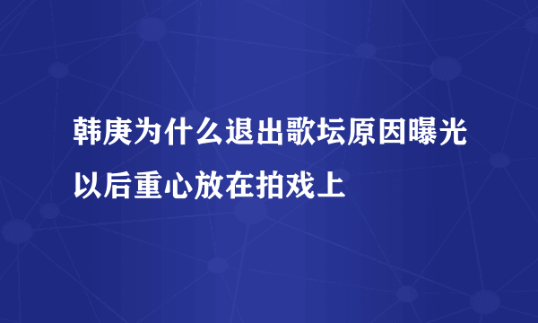 韩庚为什么退出歌坛原因曝光以后重心放在拍戏上