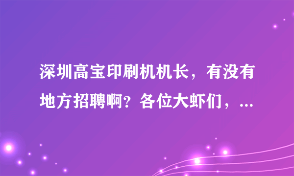 深圳高宝印刷机机长，有没有地方招聘啊？各位大虾们，帮帮忙吧！急、、、、、、、、