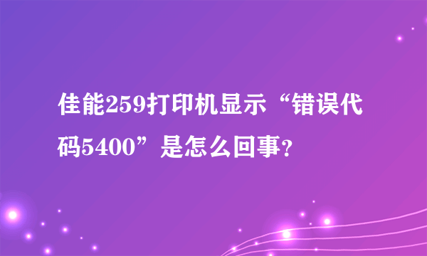 佳能259打印机显示“错误代码5400”是怎么回事？