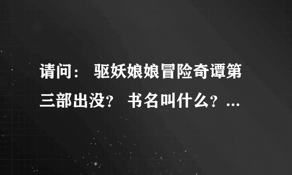 请问： 驱妖娘娘冒险奇谭第三部出没？ 书名叫什么？ 作者：皇极生 又名须佐之男大神们帮帮忙