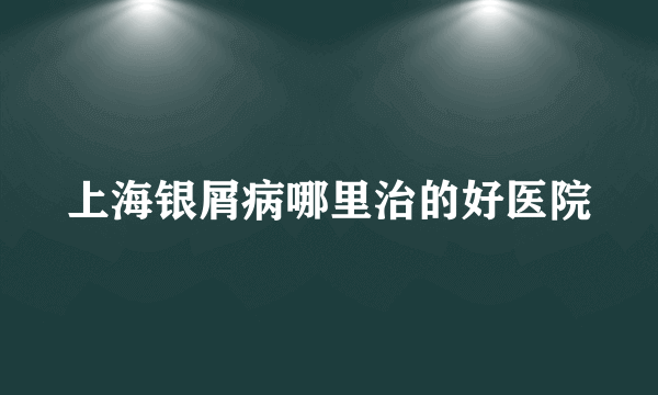 上海银屑病哪里治的好医院