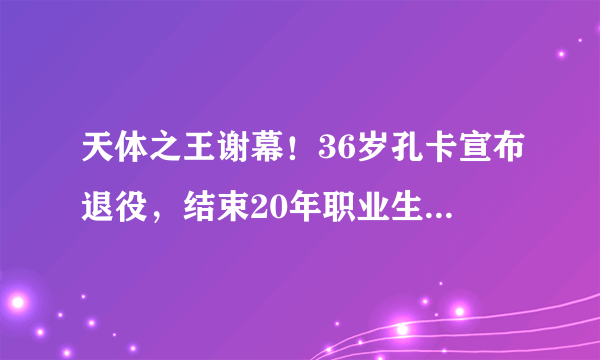 天体之王谢幕！36岁孔卡宣布退役，结束20年职业生涯，他是恒大史上最出色的外援吗？