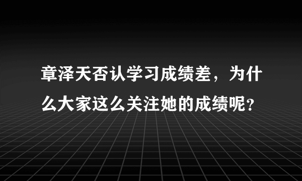 章泽天否认学习成绩差，为什么大家这么关注她的成绩呢？