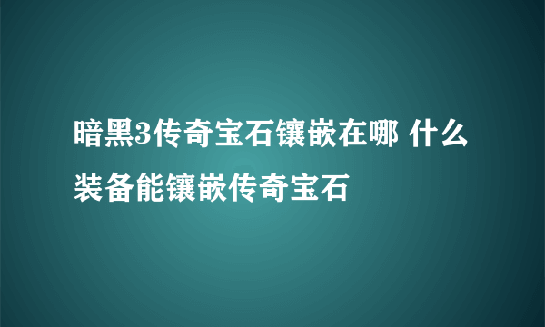 暗黑3传奇宝石镶嵌在哪 什么装备能镶嵌传奇宝石