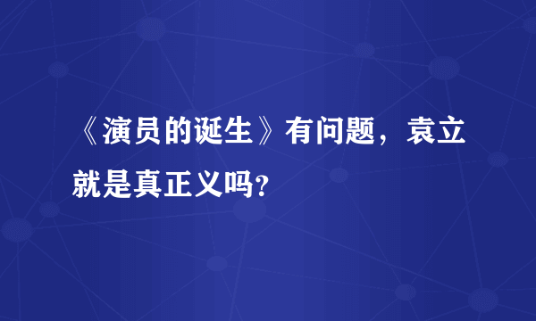 《演员的诞生》有问题，袁立就是真正义吗？