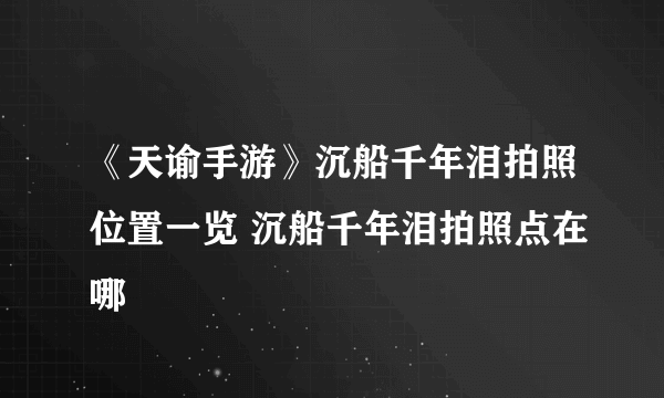 《天谕手游》沉船千年泪拍照位置一览 沉船千年泪拍照点在哪