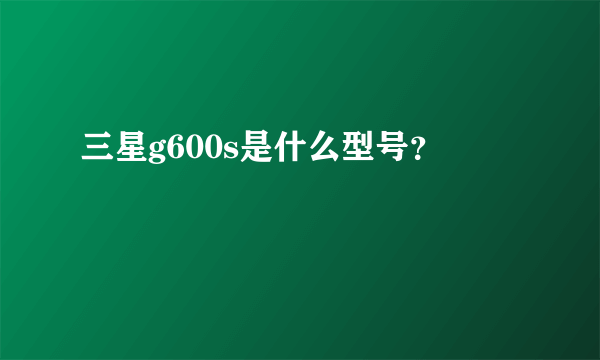 三星g600s是什么型号？