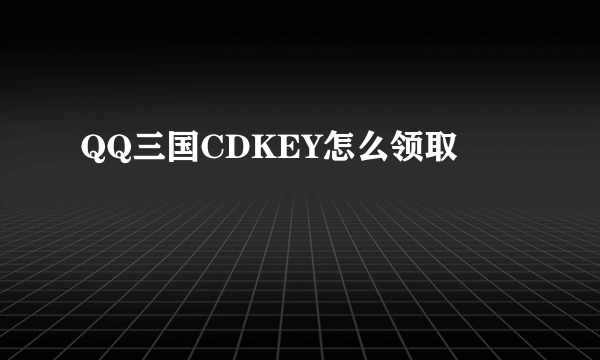 QQ三国CDKEY怎么领取