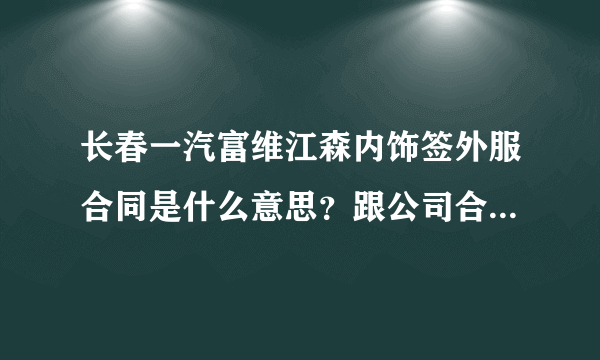 长春一汽富维江森内饰签外服合同是什么意思？跟公司合同具体差在哪？