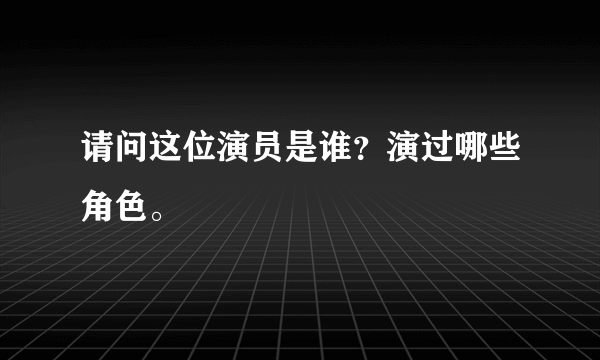 请问这位演员是谁？演过哪些角色。