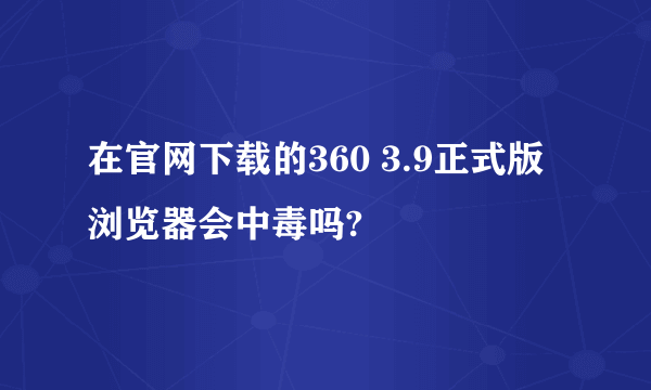 在官网下载的360 3.9正式版浏览器会中毒吗?