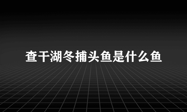 查干湖冬捕头鱼是什么鱼