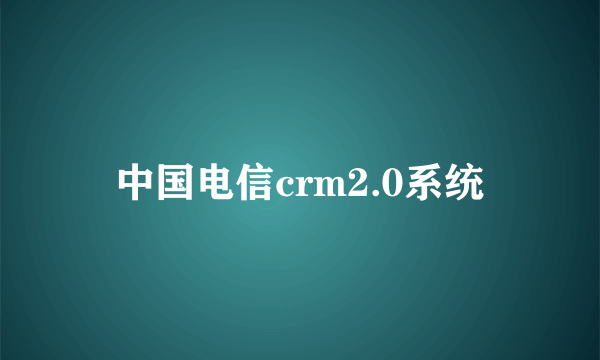 中国电信crm2.0系统