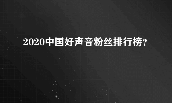 2020中国好声音粉丝排行榜？