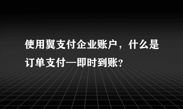 使用翼支付企业账户，什么是订单支付—即时到账？