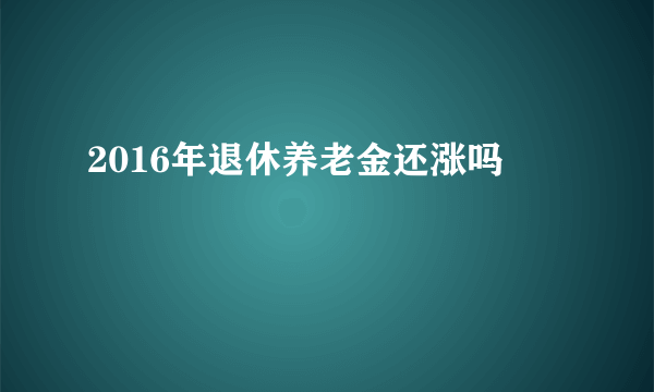 2016年退休养老金还涨吗