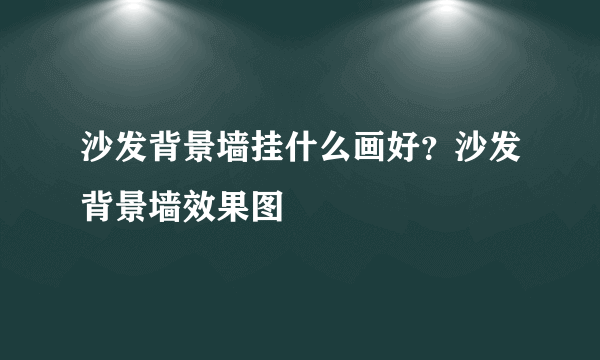 沙发背景墙挂什么画好？沙发背景墙效果图