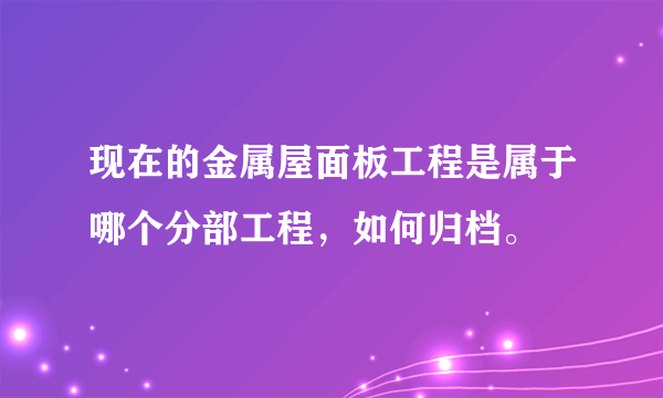 现在的金属屋面板工程是属于哪个分部工程，如何归档。