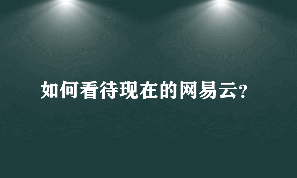 如何看待现在的网易云？