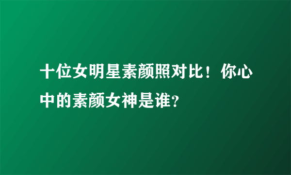 十位女明星素颜照对比！你心中的素颜女神是谁？